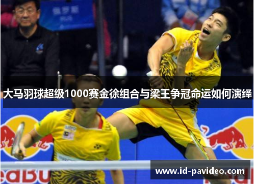 大马羽球超级1000赛金徐组合与梁王争冠命运如何演绎