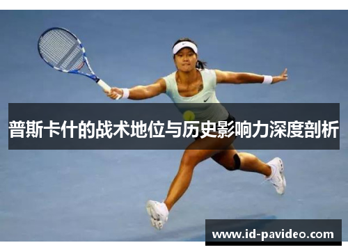 普斯卡什的战术地位与历史影响力深度剖析 普斯卡什的战术地位与历史影响力深度剖析