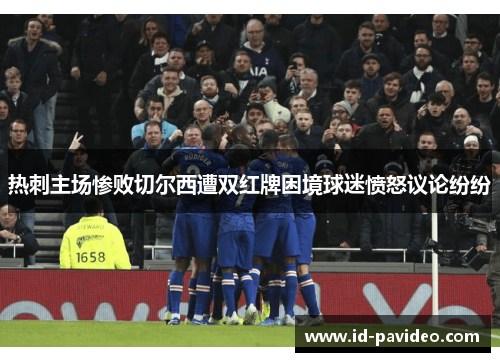 热刺主场惨败切尔西遭双红牌困境球迷愤怒议论纷纷