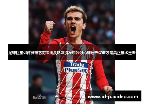 足球巨星训练赛技艺对决挑战队友引发热烈讨论球迷热议谁才是真正技术王者