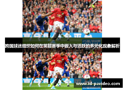 跨国球迷组织如何在英超赛季中嵌入与活跃的多元化现象解析