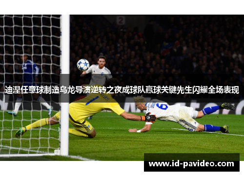 迪涅任意球制造乌龙导演逆转之夜成球队赢球关键先生闪耀全场表现